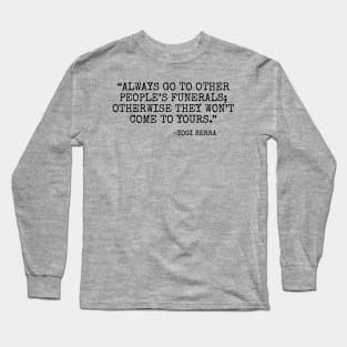 Always go to other people’s funerals otherwise they won’t come to yours -Yogi Berra Long Sleeve T-Shirt